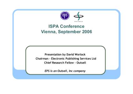 ISPA Conference Vienna, September 2006 Presentation by David Worlock Chairman - Electronic Publishing Services Ltd Chief Research Fellow – Outsell