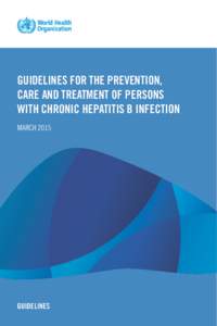 GUIDELINES FOR THE PREVENTION, CARE AND TREATMENT OF PERSONS WITH CHRONIC HEPATITIS B INFECTION MARCH[removed]GUIDELINES