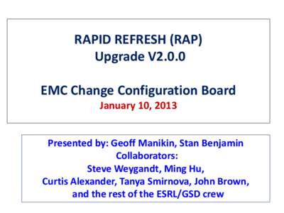RAPID REFRESH (RAP) Upgrade V2.0.0 EMC Change Configuration Board January 10, 2013 Presented by: Geoff Manikin, Stan Benjamin Collaborators: