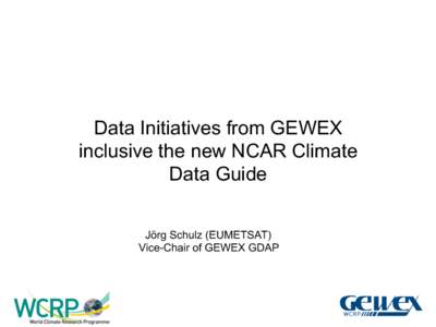 Data Initiatives from GEWEX inclusive the new NCAR Climate Data Guide Jörg Schulz (EUMETSAT) Vice-Chair of GEWEX GDAP