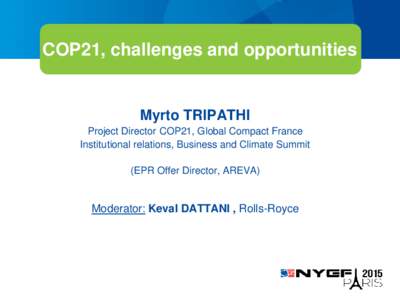 COP21, challenges and opportunities  Myrto TRIPATHI Project Director COP21, Global Compact France Institutional relations, Business and Climate Summit (EPR Offer Director, AREVA)