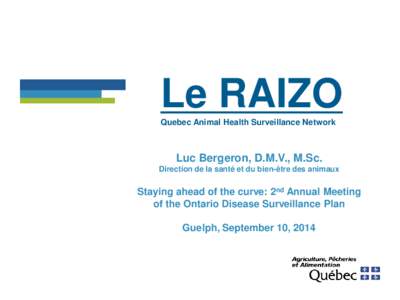 Le RAIZO Quebec Animal Health Surveillance Network Luc Bergeron, D.M.V., M.Sc. Direction de la santé et du bien-être des animaux