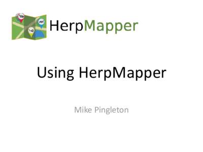 Using HerpMapper Mike Pingleton We’ll Cover…. • •