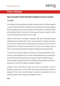 Press Release Serco awarded £140m Plymouth Hospitals services contract 5 June 2009 Serco Group plc, the international service company, today announces that it has been awarded a contract in the UK by the Plymouth Hospit