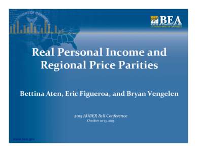 Real Personal Income and  Regional Price Parities Bettina Aten, Eric Figueroa, and Bryan Vengelen 2015 AUBER Fall Conference October 10‐13, 2015