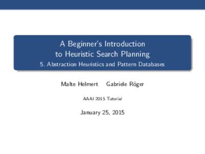 A Beginner’s Introduction to Heuristic Search Planning 5. Abstraction Heuristics and Pattern Databases Malte Helmert  Gabriele R¨