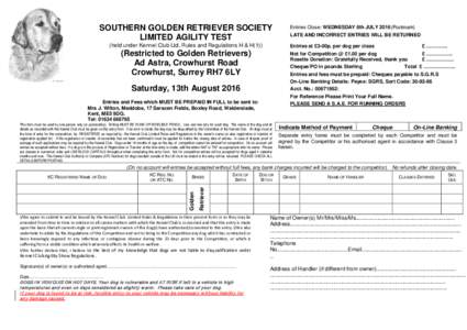 SOUTHERN GOLDEN RETRIEVER SOCIETY LIMITED AGILITY TEST (held under Kennel Club Ltd. Rules and Regulations H & H(1)) Entries Close: WEDNESDAY 6th JULY 2016(Postmark) LATE AND INCORRECT ENTRIES WILL BE RETURNED