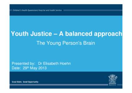 Youth Justice – A balanced approach The Young Person’s Brain Presented by: Dr Elisabeth Hoehn Date: 29th May 2013