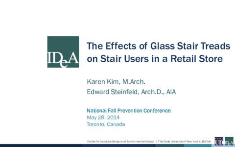 The Effects of Glass Stair Treads on Stair Users in a Retail Store Karen Kim, M.Arch. Edward Steinfeld, Arch.D., AIA National Fall Prevention Conference May 28, 2014
