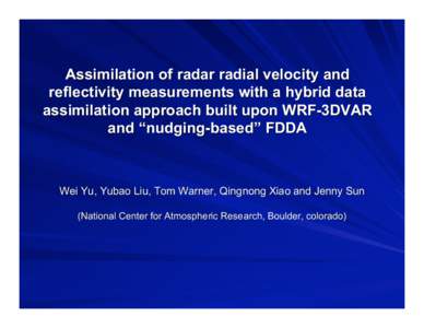Assimilation of radar radial velocity and reflectivity measurements with a hybrid data assimilation approach built upon WRF-3DVAR and “nudging-based” FDDA  Wei Yu, Yubao Liu, Tom Warner, Qingnong Xiao and Jenny Sun