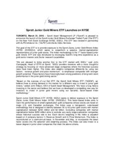 Sprott Junior Gold Miners ETF Launches on NYSE TORONTO, March 31, 2015 – Sprott Asset Management LP (“Sprott”) is pleased to announce the launch of the Sprott Junior Gold Miners Exchange Traded Fund (“the ETF”)