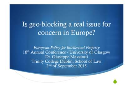 Is geo-blocking a real issue for concern in Europe? European Policy for Intellectual Property 10th Annual Conference - University of Glasgow Dr. Giuseppe Mazziotti Trinity College Dublin, School of Law