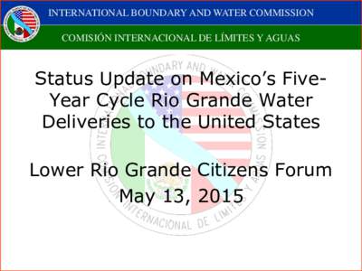 INTERNATIONAL BOUNDARY AND WATER COMMISSION COMISIÓN INTERNACIONAL DE LÍMITES Y AGUAS Status Update on Mexico’s FiveYear Cycle Rio Grande Water Deliveries to the United States Lower Rio Grande Citizens Forum