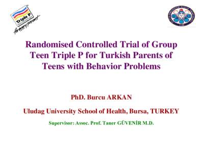 Randomised Controlled Trial of Group Teen Triple P for Turkish Parents of Teens with Behavior Problems PhD. Burcu ARKAN Uludag University School of Health, Bursa, TURKEY