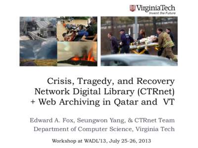 Crisis, Tragedy, and Recovery Network Digital Library (CTRnet) + Web Archiving in Qatar and VT Edward A. Fox, Seungwon Yang, & CTRnet Team Department of Computer Science, Virginia Tech Workshop at WADL’13, July 25-26, 