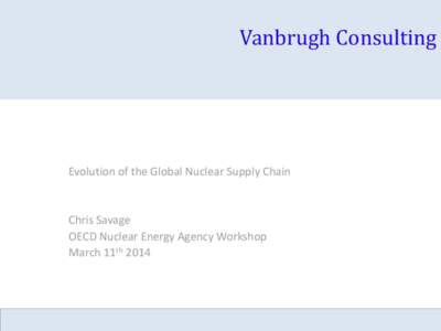 Vanbrugh Consulting  Evolution of the Global Nuclear Supply Chain Chris Savage OECD Nuclear Energy Agency Workshop
