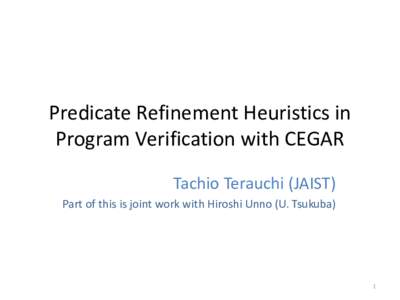 Predicate Refinement Heuristics in Program Verification with CEGAR Tachio Terauchi (JAIST) Part of this is joint work with Hiroshi Unno (U. Tsukuba)  1