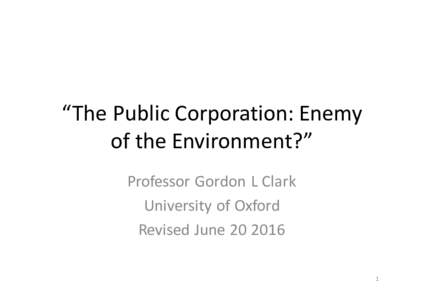 “The	Public	Corporation:	Enemy	 of	the	Environment?” Professor	Gordon	L	Clark University	of	Oxford Revised	June	20	2016 1