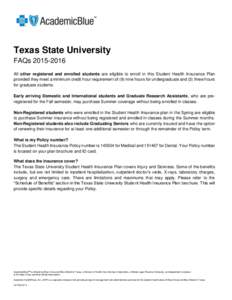 Texas State University FAQsAll other registered and enrolled students are eligible to enroll in this Student Health Insurance Plan provided they meet a minimum credit hour requirement of (9) nine hours for und