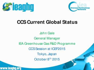 CCS Current Global Status John Gale General Manager IEA Greenhouse Gas R&D Programme CCS Session at ICEF2015 Tokyo, Japan