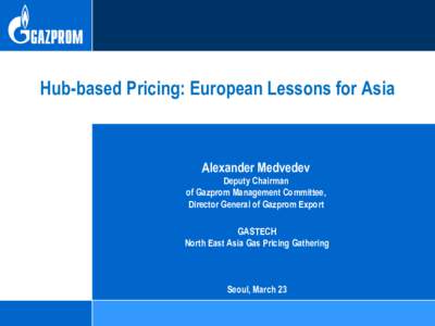 Hub-based Pricing: European Lessons for Asia  Alexander Medvedev Deputy Chairman of Gazprom Management Committee, Director General of Gazprom Export