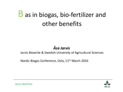 B as in biogas, bio-fertilizer and other benefits Åsa Jarvis Jarvis Biowrite & Swedish University of Agricultural Sciences Nordic Biogas Conference, Oslo, 11th March 2010