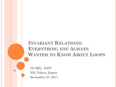 INVARIANT RELATIONS: EVERYTHING YOU ALWAYS WANTED TO KNOW ABOUT LOOPS Ali Mili, NJIT NII, Tokyo, Japan December 27, 2011