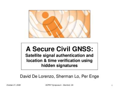 A Secure Civil GNSS: Satellite signal authentication and location & time verification using hidden signatures David De Lorenzo, Sherman Lo, Per Enge October 21, 2009