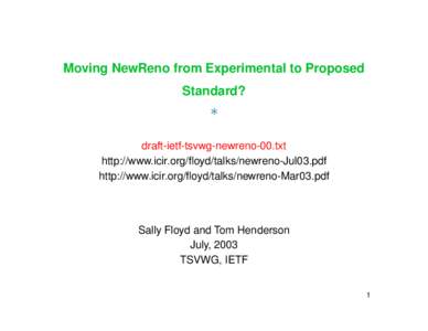 Moving NewReno from Experimental to Proposed Standard? * draft-ietf-tsvwg-newreno-00.txt http://www.icir.org/floyd/talks/newreno-Jul03.pdf http://www.icir.org/floyd/talks/newreno-Mar03.pdf