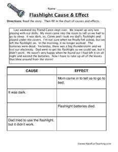 Name: ________________________________________  Flashlight Cause & Effect Directions: Read the story. Then fill in the chart of causes and effects. Last weekend my friend Caren slept over. We stayed up very late playing 