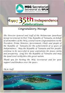 Congratulatory Message The Director General and Staff of the Melanesian Spearhead Group Secretariat in Port Vila, Republic of Vanuatu, on behalf of all members of the MSG, extend warm congratulations to the President, Pr