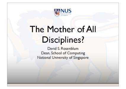 The Mother of All Disciplines? David S. Rosenblum Dean, School of Computing National University of Singapore
