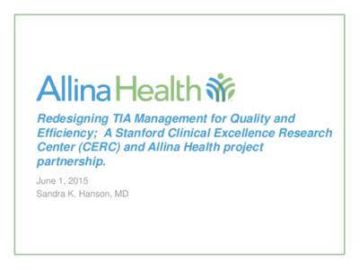Redesigning TIA Management for Quality and Efficiency; A Stanford Clinical Excellence Research Center (CERC) and Allina Health project partnership. June 1, 2015 Sandra K. Hanson, MD