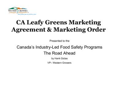CA Leafy Greens Marketing Agreement & Marketing Order Presented to the Canada’s Industry-Led Food Safety Programs The Road Ahead