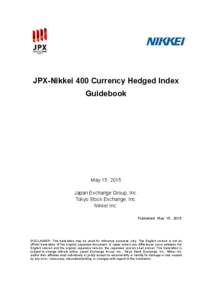 JPX-Nikkei 400 Currency Hedged Index Guidebook May 15, 2015 Japan Exchange Group, Inc. Tokyo Stock Exchange, Inc.