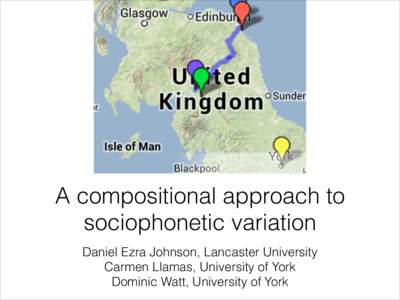 A compositional approach to sociophonetic variation Daniel Ezra Johnson, Lancaster University Carmen Llamas, University of York Dominic Watt, University of York