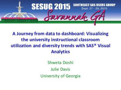 A Journey from data to dashboard: Visualizing the university instructional classroom utilization and diversity trends with SAS® Visual Analytics Shweta Doshi Julie Davis