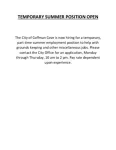 TEMPORARY SUMMER POSITION OPEN  The City of Coffman Cove is now hiring for a temporary, part-time summer employment position to help with grounds keeping and other miscellaneous jobs. Please contact the City Office for a