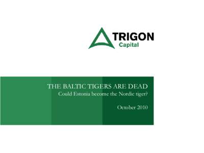 THE BALTIC TIGERS ARE DEAD Could Estonia become the Nordic tiger? October 2010  About Trigon Capital