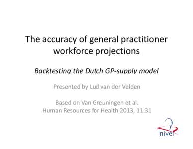 The accuracy of general practitioner workforce projections Backtesting the Dutch GP-supply model Presented by Lud van der Velden Based on Van Greuningen et al. Human Resources for Health 2013, 11:31