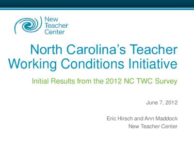 North Carolina’s Teacher Working Conditions Initiative Initial Results from the 2012 NC TWC Survey June 7, 2012 Eric Hirsch and Ann Maddock New Teacher Center