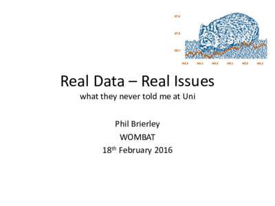 Real Data – Real Issues what they never told me at Uni Phil Brierley WOMBAT 18th February 2016
