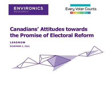 Canadians’ Attitudes towards the Promise of Electoral Reform LEADNOW NOVEMBER 2, 2016  LEADNOW OMNIBUS ON ELECTORAL REFORM: NOVEMBER 2016 |