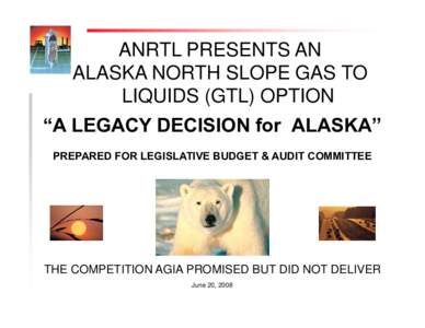 ANRTL PRESENTS AN ALASKA NORTH SLOPE GAS TO LIQUIDS (GTL) OPTION “A LEGACY DECISION for ALASKA” PREPARED FOR LEGISLATIVE BUDGET & AUDIT COMMITTEE
