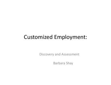 Customized	
  Employment:	
   	
  	
  	
  	
  	
  	
  	
  	
  	
  Discovery	
  and	
  Assessment	
   	
  	
  	
  	
  	
  	
  	
  	
  	
  	
  	
  	
  	
  	
  	
  	
  	
  	
  Barbara	
  Sha