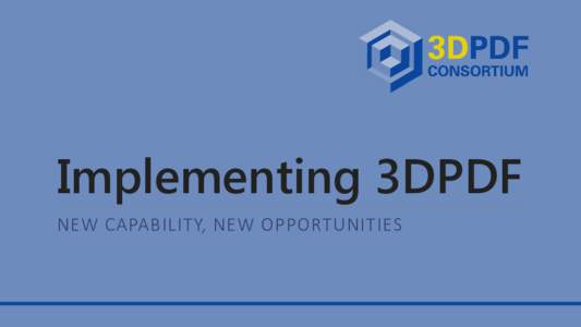 Implementing 3DPDF NEW CAPABILITY, NEW OPPORTUNITIES Agenda What is 3DPDF? What standards are involved with 3DPDF?