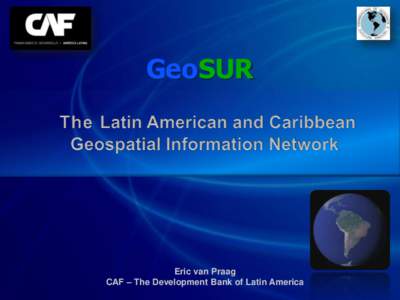 GeoSUR  Eric van Praag CAF – The Development Bank of Latin America  Main Objective