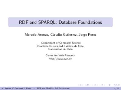 RDF and SPARQL: Database Foundations Marcelo Arenas, Claudio Gutierrez, Jorge Perez Department of Computer Science Pontificia Universidad Cat´ olica de Chile Universidad de Chile