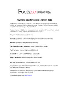 Raymond Souster Award Shortlist 2015 The Raymond Souster Award is given for a book of poetry by a League of Canadian Poets member (all levels) published in the preceding year. The award honours Raymond Souster, an early 
