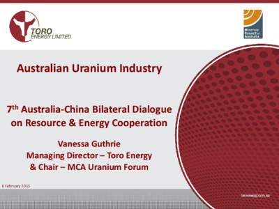 Australian Uranium Industry 7th Australia-China Bilateral Dialogue on Resource & Energy Cooperation Vanessa Guthrie Managing Director – Toro Energy & Chair – MCA Uranium Forum
